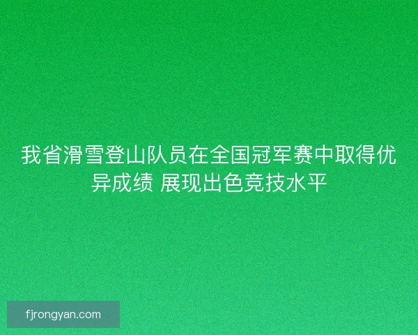 我省滑雪登山队员在全国冠军赛中取得优异成绩 展现出色竞技水平