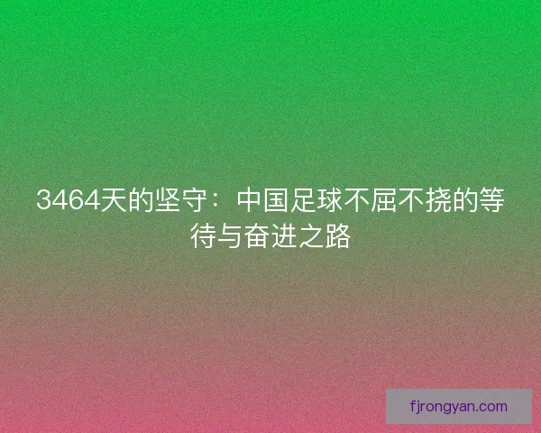 3464天的坚守：中国足球不屈不挠的等待与奋进之路