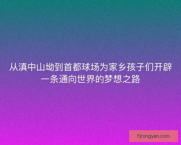 从滇中山坳到首都球场为家乡孩子们开辟一条通向世界的梦想之路