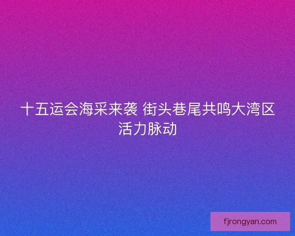 十五运会海采来袭 街头巷尾共鸣大湾区活力脉动