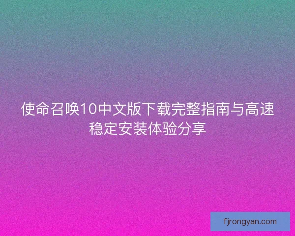 使命召唤10中文版下载完整指南与高速稳定安装体验分享